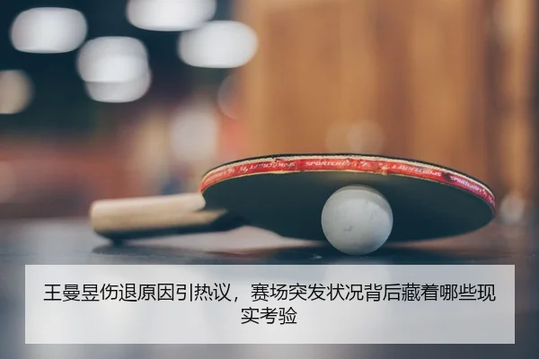 王曼昱伤退原因引热议，赛场突发状况背后藏着哪些现实考验